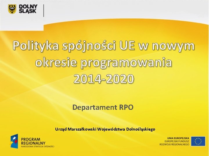 Polityka spójności UE w nowym okresie programowania 2014 -2020 Departament RPO Urząd Marszałkowski Województwa