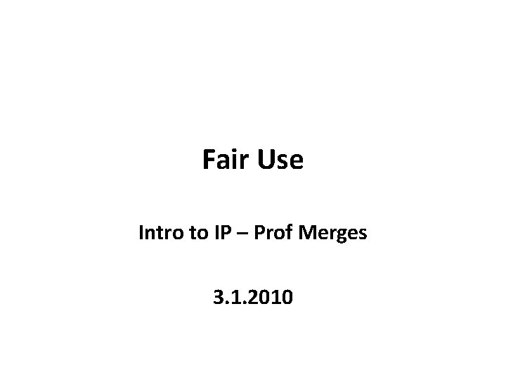 Fair Use Intro to IP – Prof Merges 3. 1. 2010 