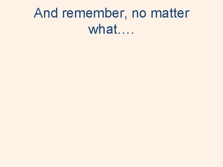 And remember, no matter what…. 