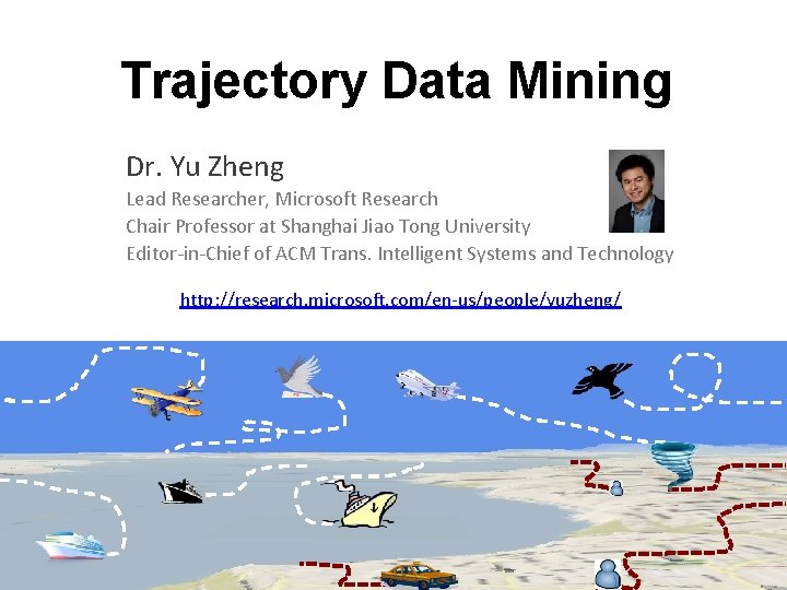 Trajectory Data Mining Dr. Yu Zheng Lead Researcher, Microsoft Research Chair Professor at Shanghai
