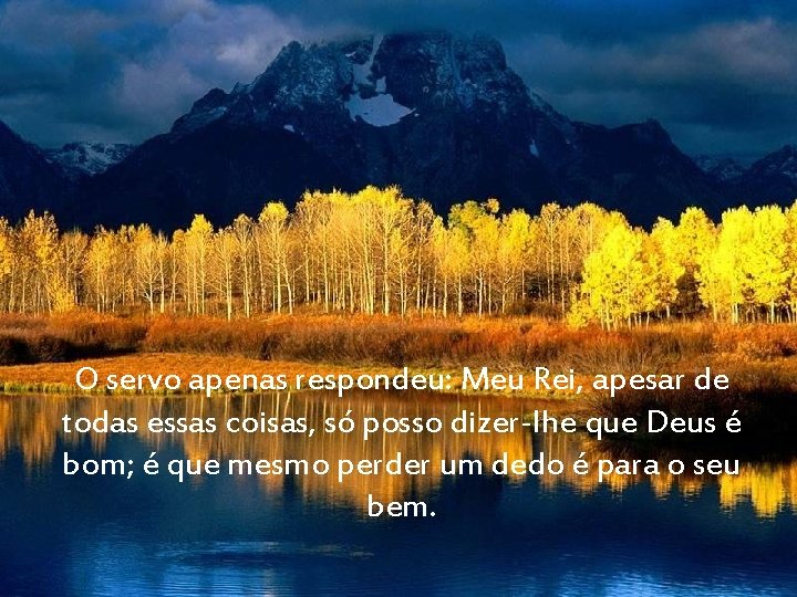 O servo apenas respondeu: Meu Rei, apesar de todas essas coisas, só posso dizer-lhe