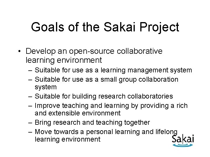 Goals of the Sakai Project • Develop an open-source collaborative learning environment – Suitable