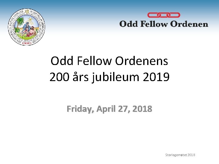 Odd Fellow Ordenens 200 års jubileum 2019 Friday, April 27, 2018 Storlogemøtet 2018 