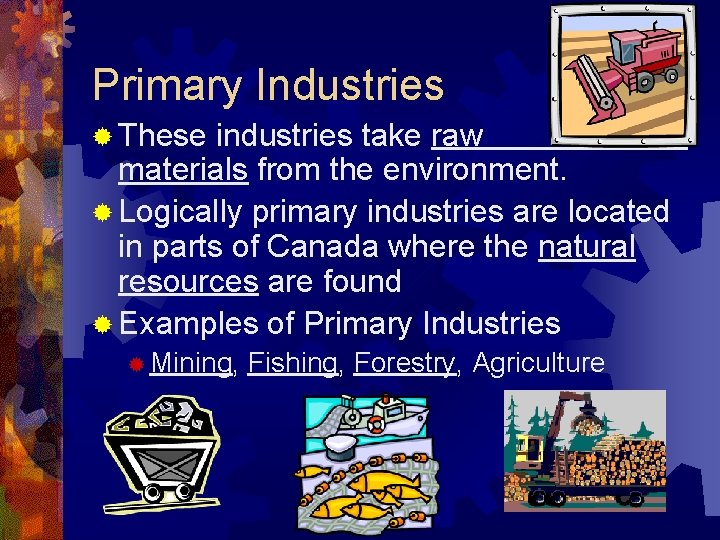 Primary Industries ® These industries take raw materials from the environment. ® Logically primary