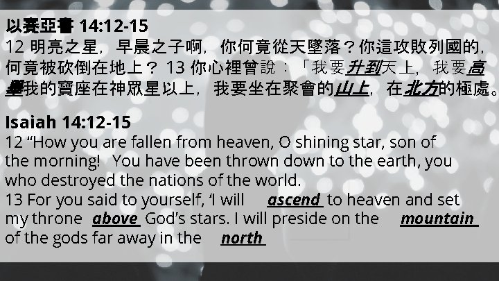 以賽亞書 14: 12 -15 12 明亮之星，早晨之子啊，你何竟從天墜落？你這攻敗列國的， 何竟被砍倒在地上？ 13 你心裡曾說：「我要升到天上，我要高 舉我的寶座在神眾星以上，我要坐在聚會的山上，在北方的極處。 Isaiah 14: 12 -15