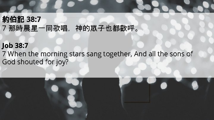 約伯記 38: 7 7 那時晨星一同歌唱，神的眾子也都歡呼。 Job 38: 7 7 When the morning stars sang