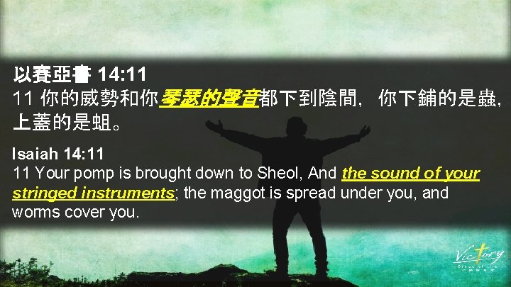 以賽亞書 14: 11 11 你的威勢和你琴瑟的聲音都下到陰間，你下鋪的是蟲， 上蓋的是蛆。 Isaiah 14: 11 11 Your pomp is brought