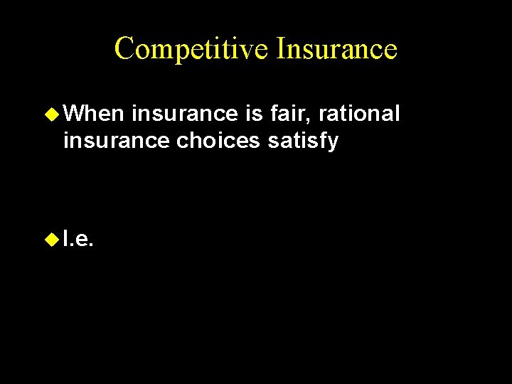 Competitive Insurance u When insurance is fair, rational insurance choices satisfy u I. e.