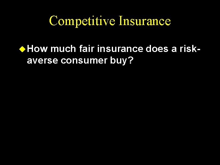 Competitive Insurance u How much fair insurance does a riskaverse consumer buy? 