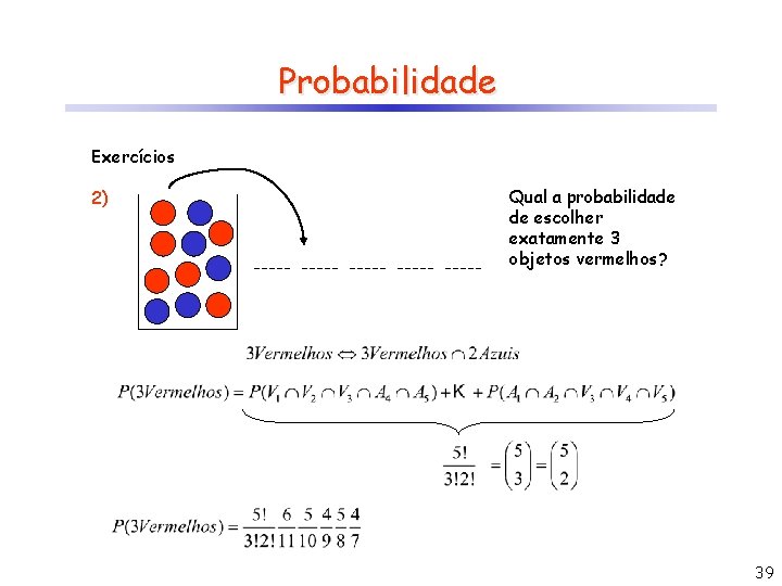 Probabilidade Exercícios 2) Qual a probabilidade de escolher exatamente 3 objetos vermelhos? 39 