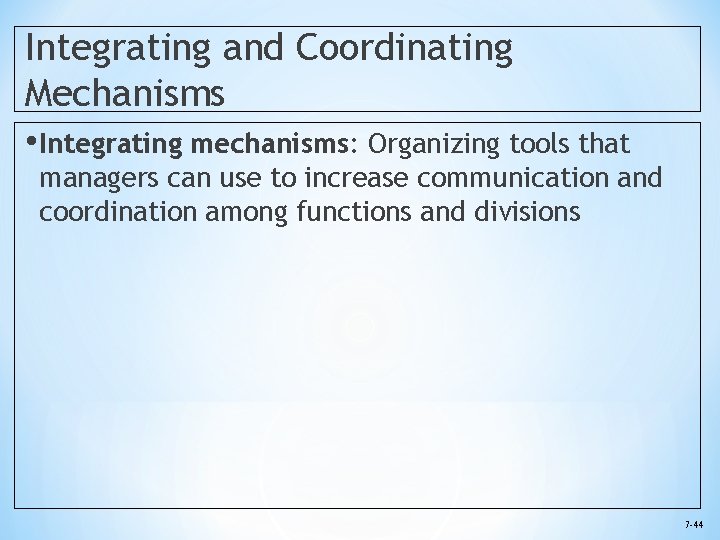Integrating and Coordinating Mechanisms • Integrating mechanisms: Organizing tools that managers can use to