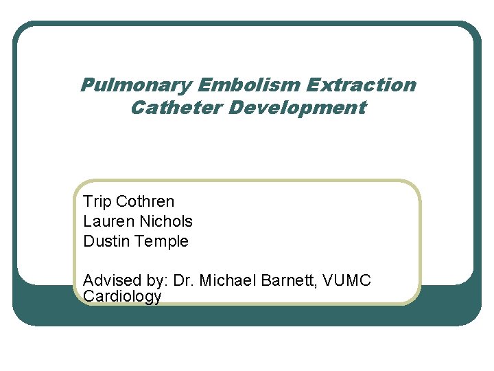 Pulmonary Embolism Extraction Catheter Development Trip Cothren Lauren Nichols Dustin Temple Advised by: Dr.