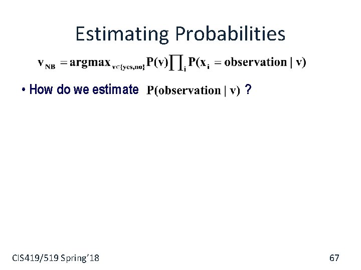 Estimating Probabilities • How do we estimate CIS 419/519 Spring’ 18 ? 67 