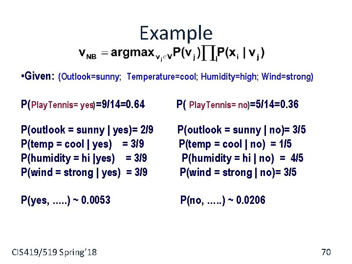 Example • Given: (Outlook=sunny; Temperature=cool; Humidity=high; Wind=strong) P( Play. Tennis= yes)=9/14=0. 64 P( Play.