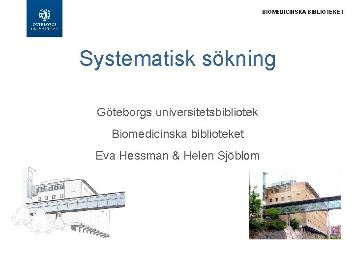 BIOMEDICINSKA BIBLIOTEKET Systematisk sökning Göteborgs universitetsbibliotek Biomedicinska biblioteket Eva Hessman & Helen Sjöblom 