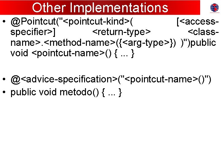 Other Implementations • @Pointcut("<pointcut-kind>( [<accessspecifier>] <return-type> <classname>. <method-name>({<arg-type>}) )")public void <pointcut-name>() {. . .