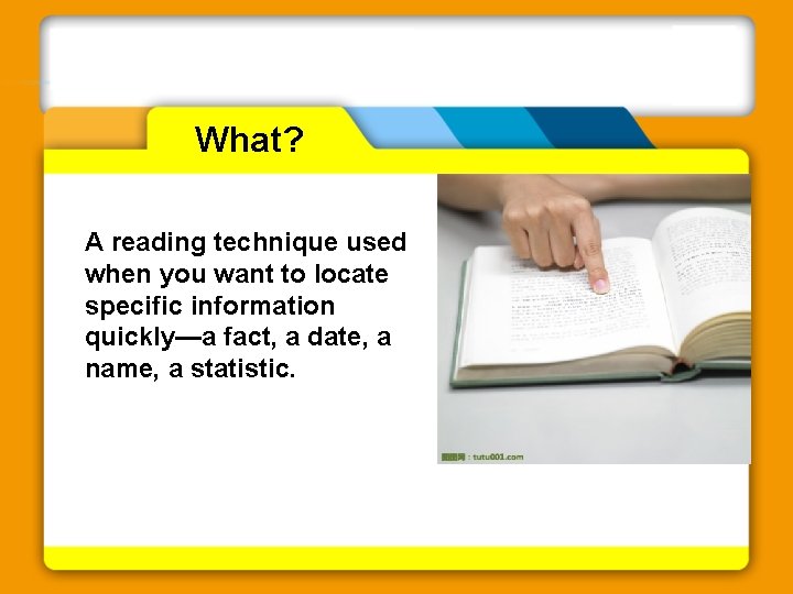 What? A reading technique used when you want to locate specific information quickly—a fact,