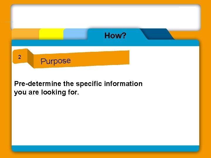 How? 2 Purpose Pre-determine the specific information you are looking for. 