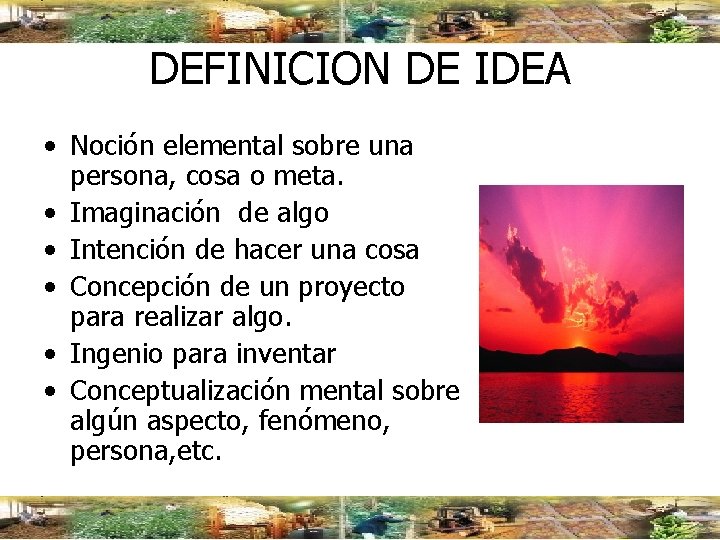 DEFINICION DE IDEA • Noción elemental sobre una persona, cosa o meta. • Imaginación