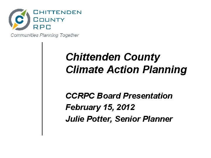 Chittenden County Climate Action Planning CCRPC Board Presentation February 15, 2012 Julie Potter, Senior