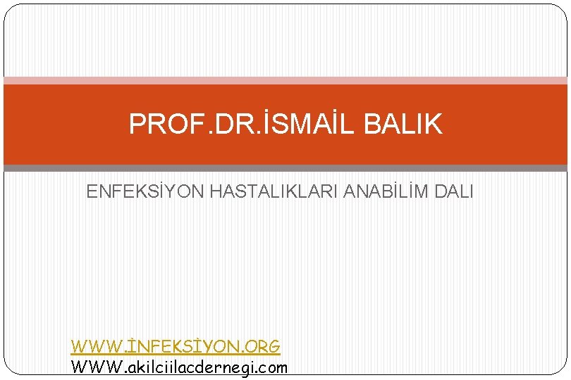 PROF. DR. İSMAİL BALIK ENFEKSİYON HASTALIKLARI ANABİLİM DALI WWW. İNFEKSİYON. ORG WWW. akilciilacdernegi. com