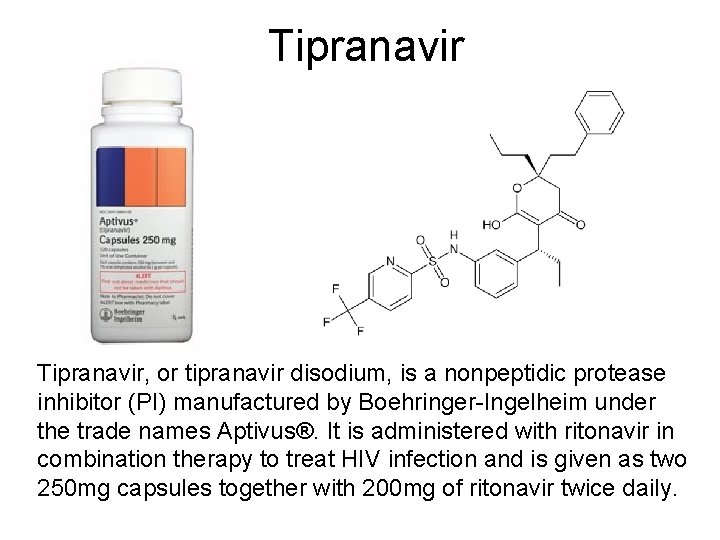 Tipranavir, or tipranavir disodium, is a nonpeptidic protease inhibitor (PI) manufactured by Boehringer-Ingelheim under