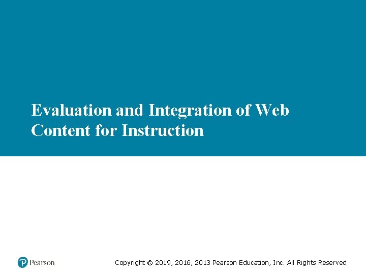 Evaluation and Integration of Web Content for Instruction Copyright © 2019, 2016, 2013 Pearson