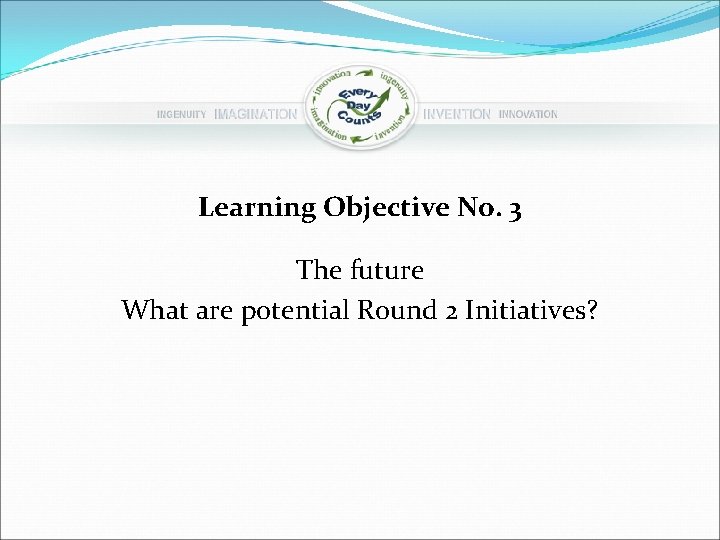 Learning Objective No. 3 The future What are potential Round 2 Initiatives? 