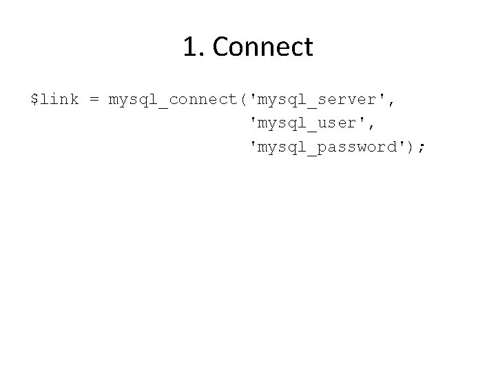 1. Connect $link = mysql_connect('mysql_server', 'mysql_user', 'mysql_password'); 