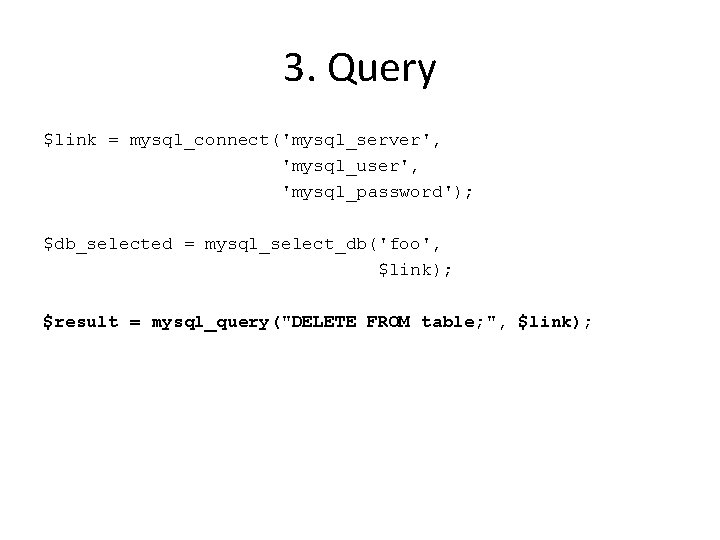 3. Query $link = mysql_connect('mysql_server', 'mysql_user', 'mysql_password'); $db_selected = mysql_select_db('foo', $link); $result = mysql_query("DELETE