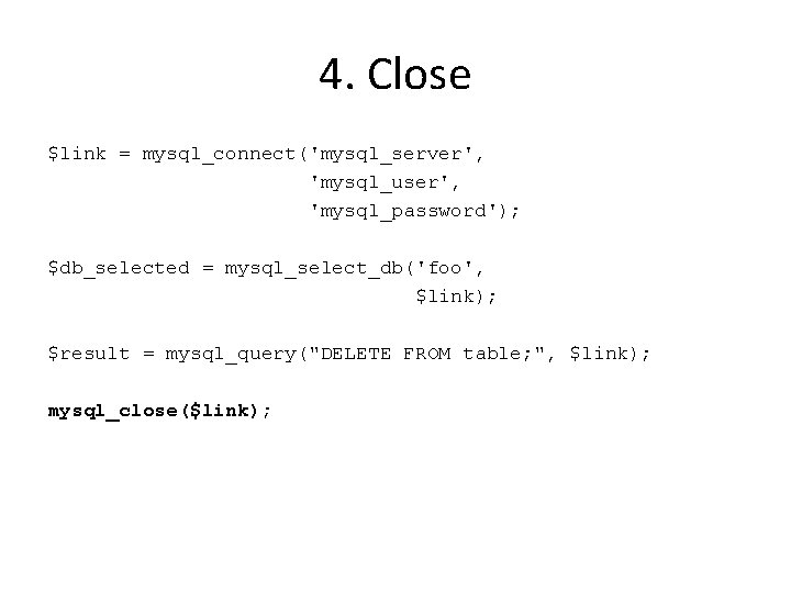 4. Close $link = mysql_connect('mysql_server', 'mysql_user', 'mysql_password'); $db_selected = mysql_select_db('foo', $link); $result = mysql_query("DELETE