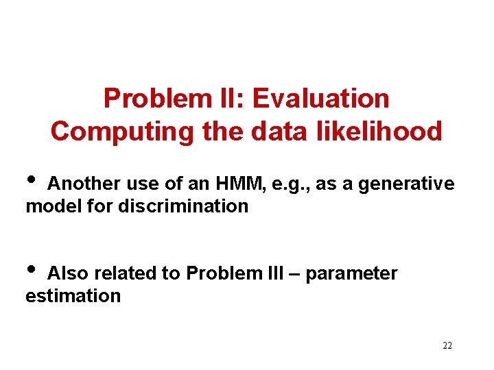Problem II: Evaluation Computing the data likelihood • Another use of an HMM, e.