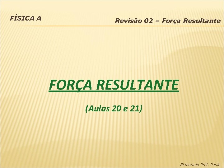 FÍSICA A Revisão 02 – Força Resultante FORÇA RESULTANTE (Aulas 20 e 21) Elaborado