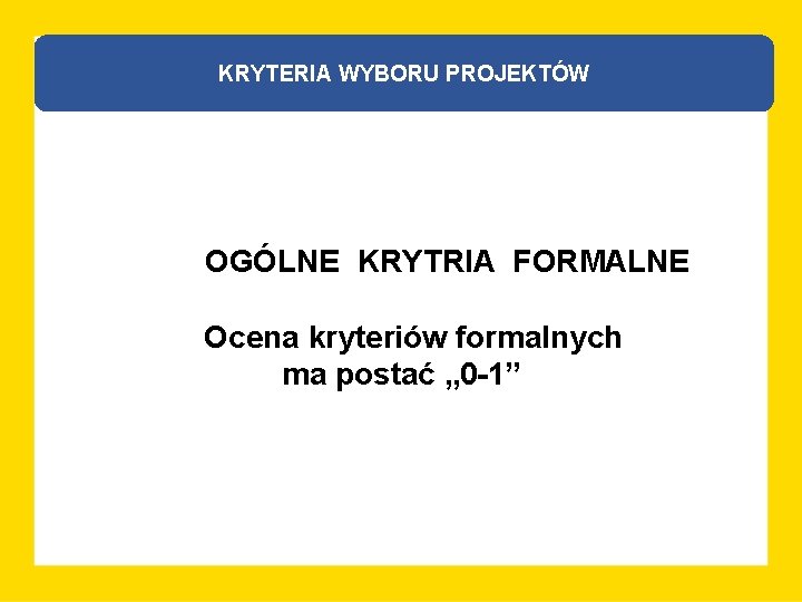 KRYTERIA WYBORU PROJEKTÓW OGÓLNE KRYTRIA FORMALNE Ocena kryteriów formalnych ma postać „ 0 -1”