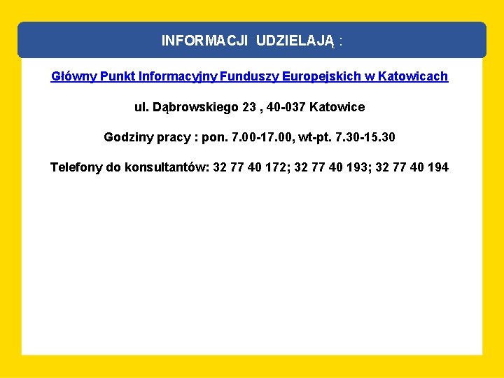 INFORMACJI UDZIELAJĄ : Główny Punkt Informacyjny Funduszy Europejskich w Katowicach ul. Dąbrowskiego 23 ,