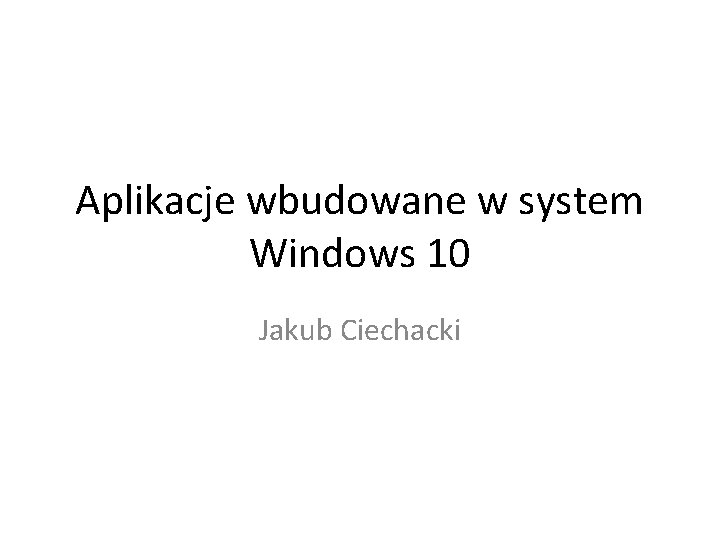 Aplikacje wbudowane w system Windows 10 Jakub Ciechacki 