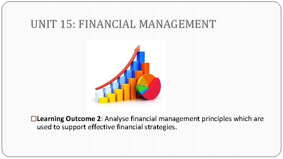 UNIT 15: FINANCIAL MANAGEMENT �Learning Outcome 2: Analyse financial management principles which are used