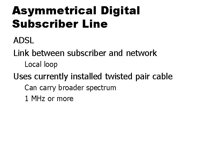 Asymmetrical Digital Subscriber Line ADSL Link between subscriber and network Local loop Uses currently