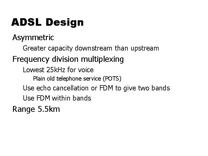 ADSL Design Asymmetric Greater capacity downstream than upstream Frequency division multiplexing Lowest 25 k.