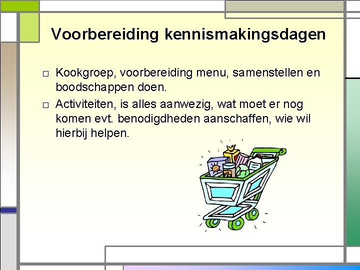 Voorbereiding kennismakingsdagen □ Kookgroep, voorbereiding menu, samenstellen en boodschappen doen. □ Activiteiten, is alles