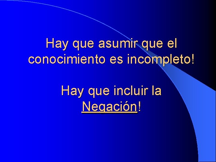 Hay que asumir que el conocimiento es incompleto! Hay que incluir la Negación! 