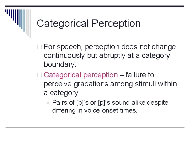 Categorical Perception o For speech, perception does not change continuously but abruptly at a