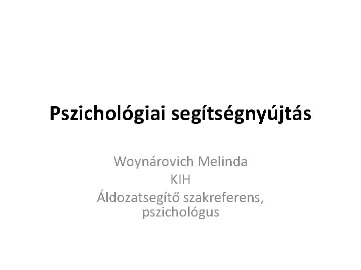 Pszichológiai segítségnyújtás Woynárovich Melinda KIH Áldozatsegítő szakreferens, pszichológus 