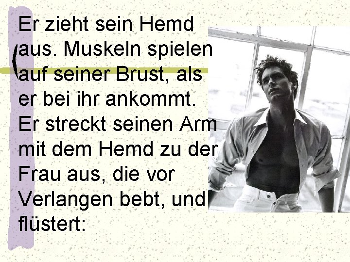 Er zieht sein Hemd aus. Muskeln spielen auf seiner Brust, als er bei ihr