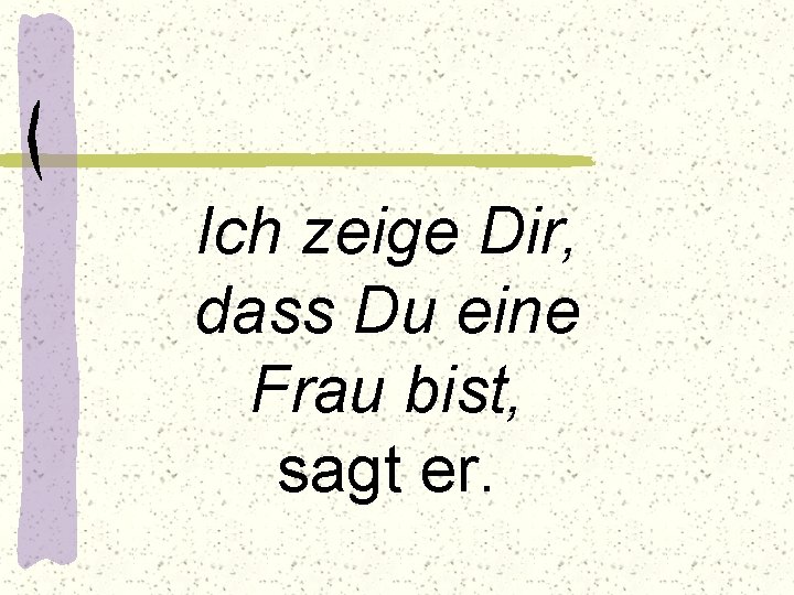 Ich zeige Dir, dass Du eine Frau bist, sagt er. 