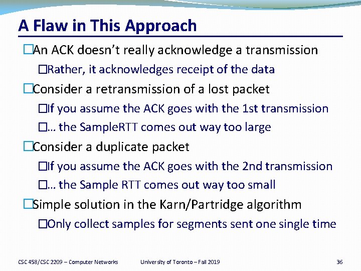 A Flaw in This Approach �An ACK doesn’t really acknowledge a transmission �Rather, it