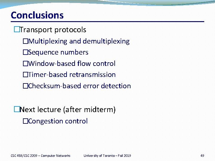 Conclusions �Transport protocols �Multiplexing and demultiplexing �Sequence numbers �Window-based flow control �Timer-based retransmission �Checksum-based