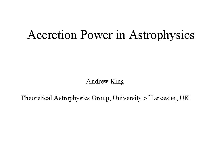 Accretion Power in Astrophysics Andrew King Theoretical Astrophysics Group, University of Leicester, UK 