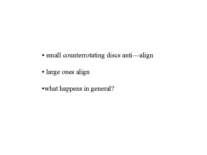  • small counterrotating discs anti—align • large ones align • what happens in