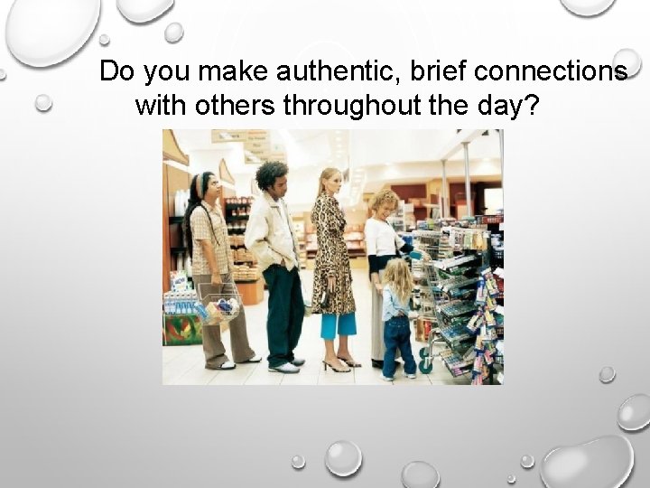Do you make authentic, brief connections with others throughout the day? 